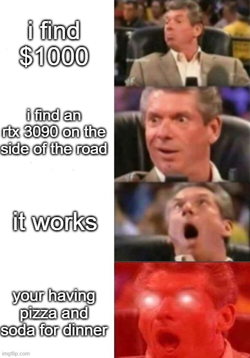Mr. McMahon reaction | i find $1000; i find an rtx 3090 on the side of the road; it works; your having pizza and soda for dinner | image tagged in mr mcmahon reaction | made w/ Imgflip meme maker