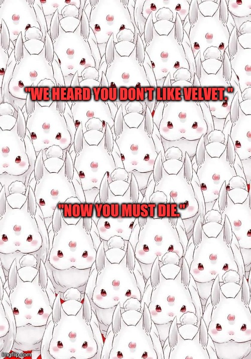 Re:Zero The Great Rabbit | "WE HEARD YOU DON'T LIKE VELVET."; "NOW YOU MUST DIE." | image tagged in re zero the great rabbit | made w/ Imgflip meme maker
