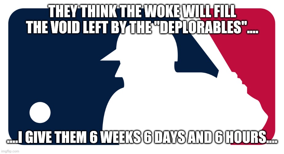 Mlb logo | THEY THINK THE WOKE WILL FILL THE VOID LEFT BY THE "DEPLORABLES".... ....I GIVE THEM 6 WEEKS 6 DAYS AND 6 HOURS.... | image tagged in mlb logo | made w/ Imgflip meme maker