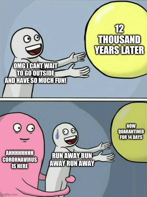 Coronavirus story | 12 THOUSAND YEARS LATER; OMG I CANT WAIT TO GO OUTSIDE AND HAVE SO MUCH FUN! NOW QUARANTINED FOR 14 DAYS; AHHHHHHHH CORORNAVIRUS IS HERE; RUN AWAY RUN AWAY RUN AWAY | image tagged in memes,running away balloon | made w/ Imgflip meme maker