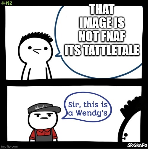 Sir this is a wendys | THAT IMAGE IS NOT FNAF ITS TATTLETALE | image tagged in sir this is a wendys | made w/ Imgflip meme maker