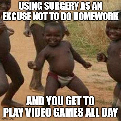surgery is meh | USING SURGERY AS AN EXCUSE NOT TO DO HOMEWORK; AND YOU GET TO PLAY VIDEO GAMES ALL DAY | image tagged in memes,third world success kid | made w/ Imgflip meme maker