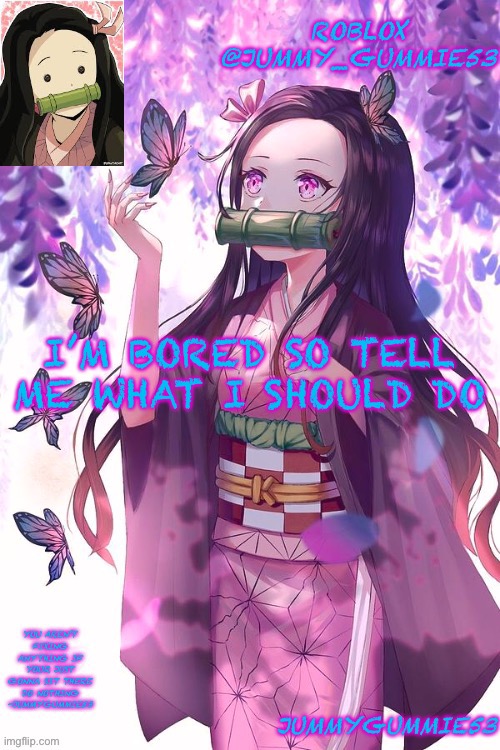 Nothing nsfw tho | I’M BORED SO TELL ME WHAT I SHOULD DO | image tagged in jummygummie53 announcement temp | made w/ Imgflip meme maker