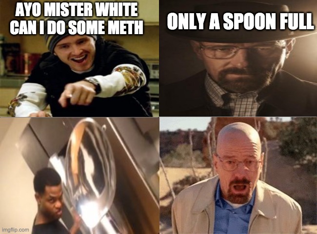 Only a spoon full | AYO MISTER WHITE CAN I DO SOME METH; ONLY A SPOON FULL | image tagged in breaking bad,meth,spoon | made w/ Imgflip meme maker