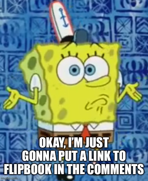SpongeBob shrug | OKAY, I’M JUST GONNA PUT A LINK TO FLIPBOOK IN THE COMMENTS | image tagged in spongebob shrug | made w/ Imgflip meme maker