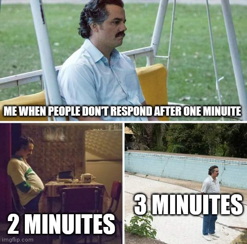 It goes on and on | ME WHEN PEOPLE DON'T RESPOND AFTER ONE MINUITE; 3 MINUITES; 2 MINUITES | image tagged in memes,sad pablo escobar | made w/ Imgflip meme maker