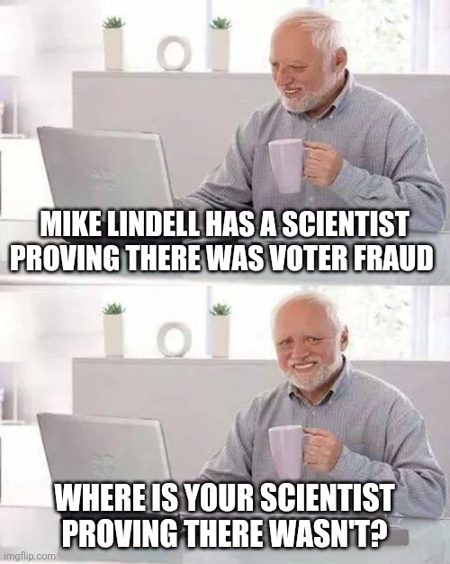 Trust the science | MIKE LINDELL HAS A SCIENTIST PROVING THERE WAS VOTER FRAUD; WHERE IS YOUR SCIENTIST PROVING THERE WASN'T? | image tagged in memes,hide the pain harold | made w/ Imgflip meme maker