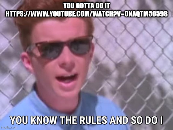 there is a comment link | YOU GOTTA DO IT HTTPS://WWW.YOUTUBE.COM/WATCH?V=ONAQTM50598 | image tagged in rick astley you know the rules | made w/ Imgflip meme maker