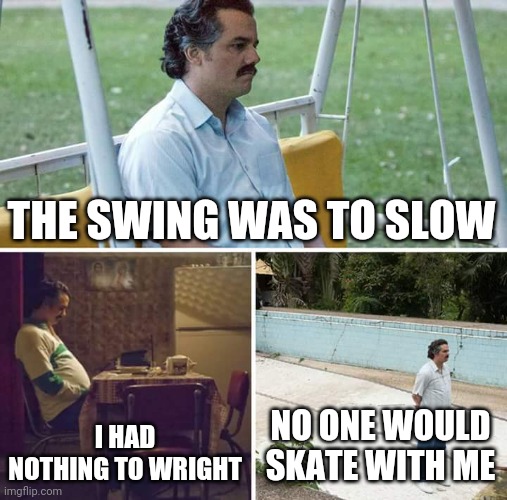 Sad Pablo Escobar | THE SWING WAS TO SLOW; I HAD NOTHING TO WRIGHT; NO ONE WOULD SKATE WITH ME | image tagged in memes,sad pablo escobar | made w/ Imgflip meme maker
