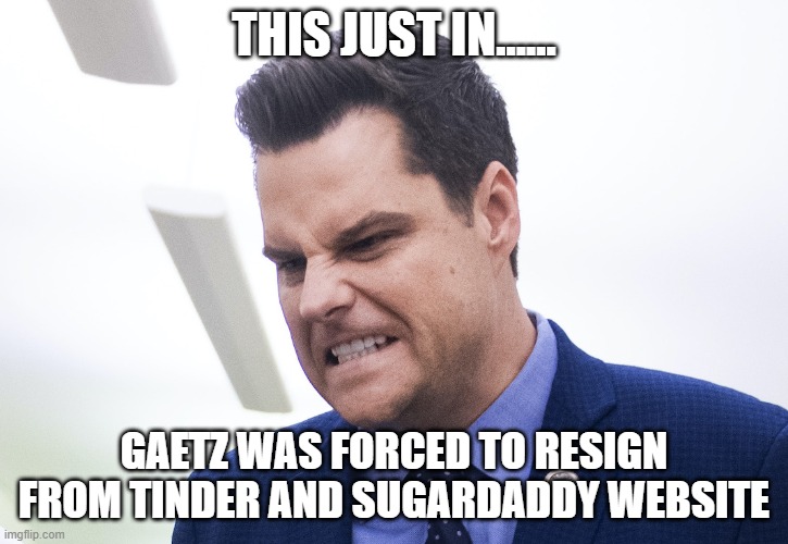 Gaetz is a pedophile | THIS JUST IN...... GAETZ WAS FORCED TO RESIGN FROM TINDER AND SUGARDADDY WEBSITE | image tagged in pedophilia | made w/ Imgflip meme maker