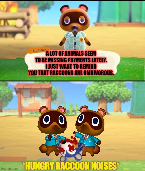 You better pay Tom Nook... | A LOT OF ANIMALS SEEM TO BE MISSING PAYMENTS LATELY. I JUST WANT TO REMIND YOU THAT RACCOONS ARE OMNIVOROUS. *HUNGRY RACCOON NOISES* | image tagged in tom nook,loan shark,pay me,raccoon,love,meat | made w/ Imgflip meme maker