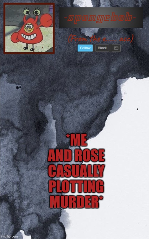 Sponge e...... temp | *ME AND ROSE CASUALLY PLOTTING MURDER* | image tagged in sponge e temp | made w/ Imgflip meme maker