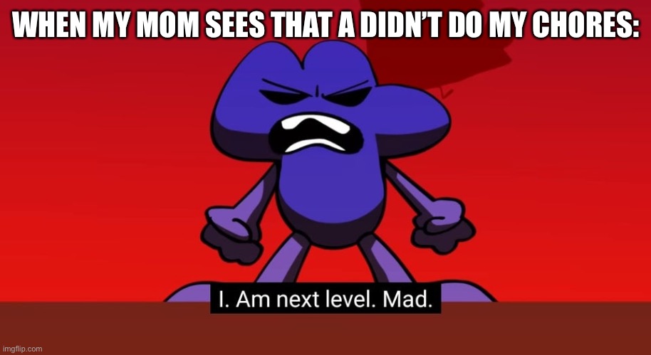 BFB I am next level mad | WHEN MY MOM SEES THAT A DIDN’T DO MY CHORES: | image tagged in bfb i am next level mad | made w/ Imgflip meme maker