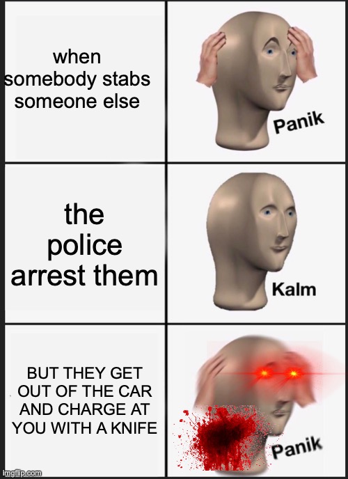 Panik Kalm Panik Meme | when somebody stabs someone else; the police arrest them; BUT THEY GET OUT OF THE CAR AND CHARGE AT YOU WITH A KNIFE | image tagged in memes,panik kalm panik | made w/ Imgflip meme maker