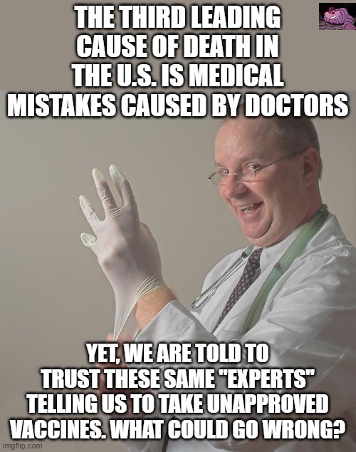 Not one of the current WuFlu vaccines has been approved by the FDA for general use. | THE THIRD LEADING CAUSE OF DEATH IN THE U.S. IS MEDICAL MISTAKES CAUSED BY DOCTORS; YET, WE ARE TOLD TO TRUST THESE SAME "EXPERTS" TELLING US TO TAKE UNAPPROVED VACCINES. WHAT COULD GO WRONG? | image tagged in insane doctor | made w/ Imgflip meme maker