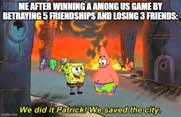 we did it! we won! or did we..... | ME AFTER WINNING A AMONG US GAME BY BETRAYING 5 FRIENDSHIPS AND LOSING 3 FRIENDS: | image tagged in we did it patrick | made w/ Imgflip meme maker