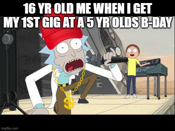 IM CRANKING NINETIES MORTY | 16 YR OLD ME WHEN I GET MY 1ST GIG AT A 5 YR OLDS B-DAY | image tagged in get shwifty | made w/ Imgflip meme maker