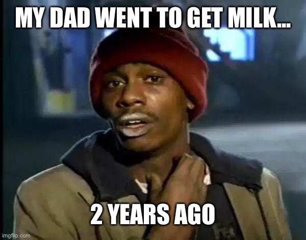 Milk dad | MY DAD WENT TO GET MILK... 2 YEARS AGO | image tagged in memes,y'all got any more of that | made w/ Imgflip meme maker