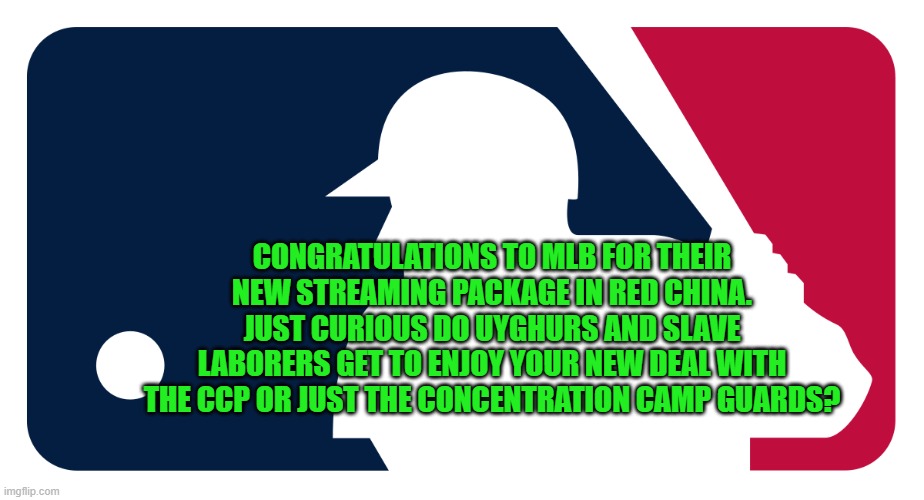Yep | CONGRATULATIONS TO MLB FOR THEIR NEW STREAMING PACKAGE IN RED CHINA. JUST CURIOUS DO UYGHURS AND SLAVE LABORERS GET TO ENJOY YOUR NEW DEAL WITH THE CCP OR JUST THE CONCENTRATION CAMP GUARDS? | image tagged in democrats,corporatocracy | made w/ Imgflip meme maker