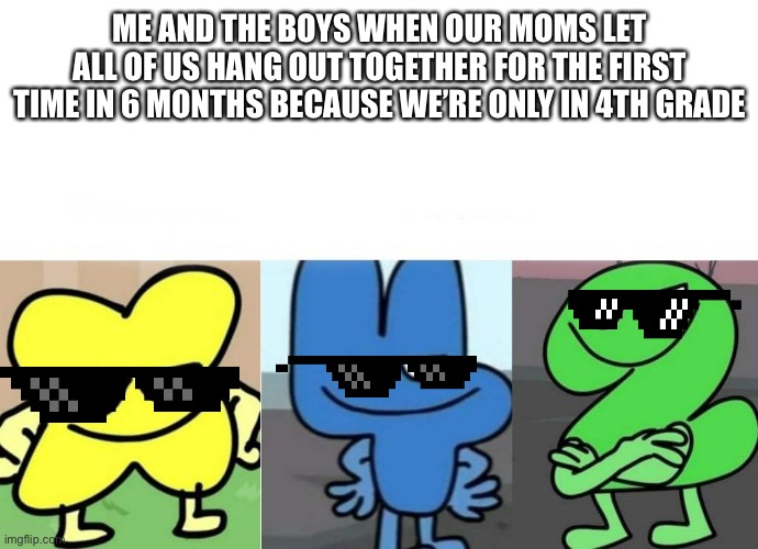 BFB Smug | ME AND THE BOYS WHEN OUR MOMS LET ALL OF US HANG OUT TOGETHER FOR THE FIRST TIME IN 6 MONTHS BECAUSE WE’RE ONLY IN 4TH GRADE | image tagged in bfb smug | made w/ Imgflip meme maker