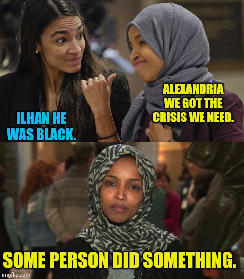 Poor Leftist Can't Catch A break Because Mass Shootings Are Overwhelming Black Males |  ALEXANDRIA WE GOT THE CRISIS WE NEED. ILHAN HE WAS BLACK. SOME PERSON DID SOMETHING. | image tagged in alexandria ocasio cortez,ilhan omar,mass shooting,black man,leftists,gangsta | made w/ Imgflip meme maker