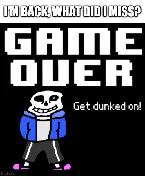 e | I'M BACK, WHAT DID I MISS? | image tagged in get dunked on | made w/ Imgflip meme maker