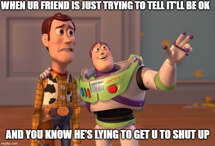 X, X Everywhere Meme | WHEN UR FRIEND IS JUST TRYING TO TELL IT'LL BE OK; AND YOU KNOW HE'S LYING TO GET U TO SHUT UP | image tagged in memes,x x everywhere | made w/ Imgflip meme maker