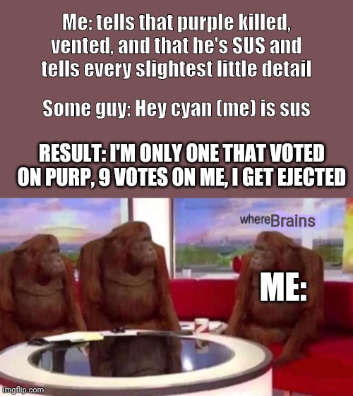 Based on a true story that just happened | Me: tells that purple killed, vented, and that he's SUS and tells every slightest little detail; Some guy: Hey cyan (me) is sus; RESULT: I'M ONLY ONE THAT VOTED ON PURP, 9 VOTES ON ME, I GET EJECTED; Brains; ME: | image tagged in where banana,amogus,noobs | made w/ Imgflip meme maker
