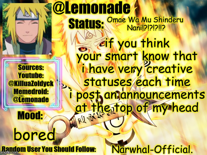 Minato Temp | Omae Wa Mu Shinderu 
Nani!?!?!?!!? if you think your smart know that i have very creative statuses each time i post an announcements at the top of my head; bored; Narwhal-Official. | image tagged in minato temp | made w/ Imgflip meme maker