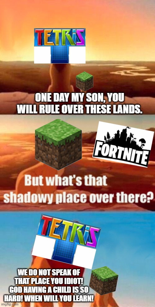 Minecraft gets abused by Tetris :0 | ONE DAY MY SON, YOU WILL RULE OVER THESE LANDS. WE DO NOT SPEAK OF THAT PLACE YOU IDIOT! GOD HAVING A CHILD IS SO HARD! WHEN WILL YOU LEARN! | image tagged in memes,simba shadowy place | made w/ Imgflip meme maker