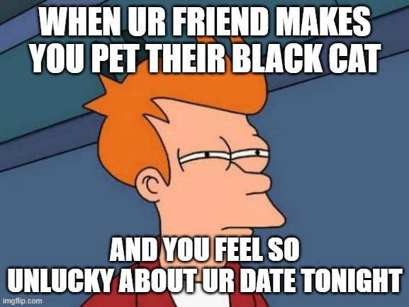 Futurama Fry | WHEN UR FRIEND MAKES YOU PET THEIR BLACK CAT; AND YOU FEEL SO UNLUCKY ABOUT UR DATE TONIGHT | image tagged in memes,futurama fry,cats | made w/ Imgflip meme maker