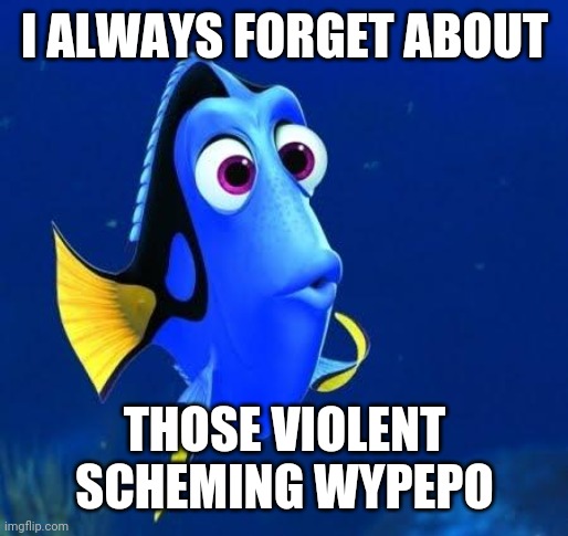 dory | I ALWAYS FORGET ABOUT THOSE VIOLENT SCHEMING WYPEPO | image tagged in dory | made w/ Imgflip meme maker