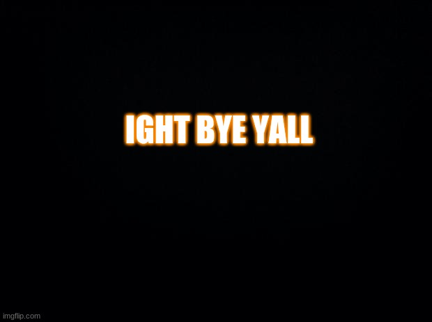 Be back monday | IGHT BYE YALL | image tagged in black background | made w/ Imgflip meme maker