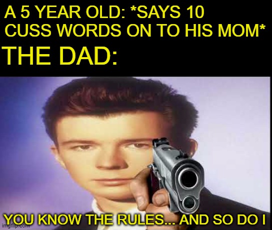 Rick Astley, Put The Gun Down... | A 5 YEAR OLD: *SAYS 10 CUSS WORDS ON TO HIS MOM*; THE DAD:; YOU KNOW THE RULES... AND SO DO I | image tagged in you know the rules and so do i | made w/ Imgflip meme maker