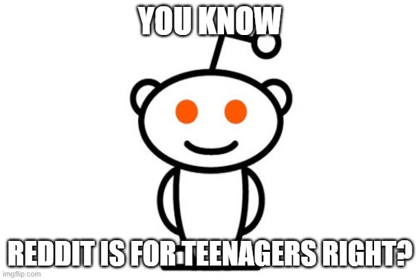 yes, but why? |  YOU KNOW; REDDIT IS FOR TEENAGERS RIGHT? | image tagged in reddit | made w/ Imgflip meme maker