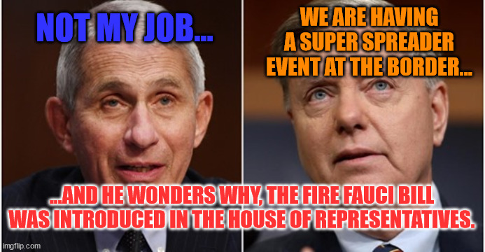 Dr Flip Flop | WE ARE HAVING A SUPER SPREADER EVENT AT THE BORDER... NOT MY JOB... ...AND HE WONDERS WHY, THE FIRE FAUCI BILL WAS INTRODUCED IN THE HOUSE OF REPRESENTATIVES. | image tagged in worthless,fraud,always wrong | made w/ Imgflip meme maker