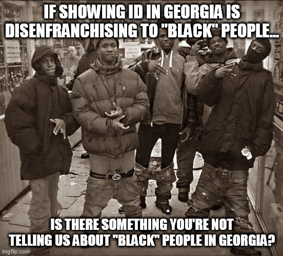 All My Homies Hate | IF SHOWING ID IN GEORGIA IS DISENFRANCHISING TO "BLACK" PEOPLE... IS THERE SOMETHING YOU'RE NOT TELLING US ABOUT "BLACK" PEOPLE IN GEORGIA? | image tagged in all my homies hate | made w/ Imgflip meme maker