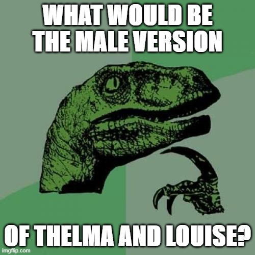 Think about it | WHAT WOULD BE THE MALE VERSION; OF THELMA AND LOUISE? | image tagged in memes,philosoraptor,male,thelma and louise | made w/ Imgflip meme maker