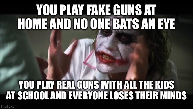 And everybody loses their minds Meme | YOU PLAY FAKE GUNS AT HOME AND NO ONE BATS AN EYE; YOU PLAY REAL GUNS WITH ALL THE KIDS AT SCHOOL AND EVERYONE LOSES THEIR MINDS | image tagged in memes,and everybody loses their minds | made w/ Imgflip meme maker