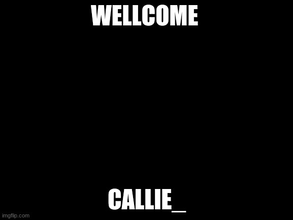 WELCOME! |  WELLCOME; CALLIE_ | image tagged in blank white template | made w/ Imgflip meme maker