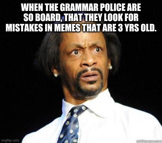 WHEN THE GRAMMAR POLICE ARE SO BOARD, THAT THEY LOOK FOR MISTAKES IN MEMES THAT ARE 3 YRS OLD. | image tagged in katt williams wtf meme | made w/ Imgflip meme maker