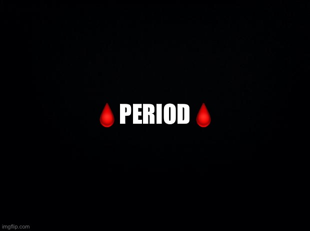 Black background | 🩸PERIOD🩸 | image tagged in black background | made w/ Imgflip meme maker