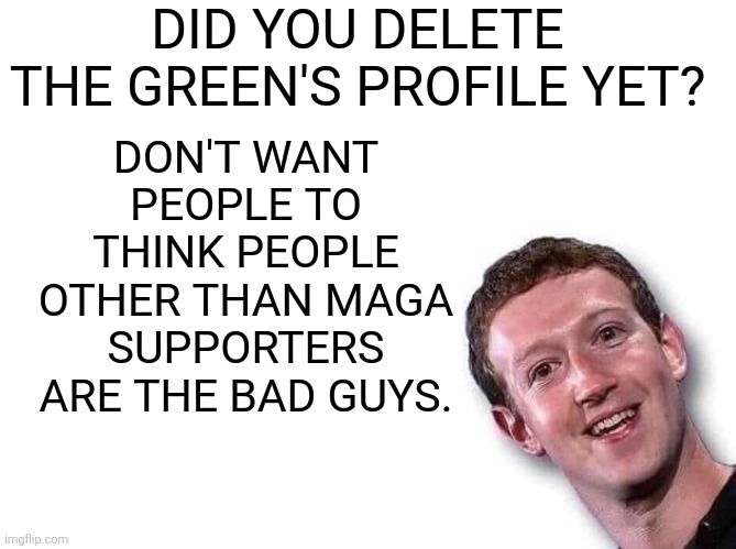 Mark Zuckerberg | DID YOU DELETE THE GREEN'S PROFILE YET? DON'T WANT PEOPLE TO THINK PEOPLE OTHER THAN MAGA SUPPORTERS ARE THE BAD GUYS. | image tagged in mark zuckerberg | made w/ Imgflip meme maker