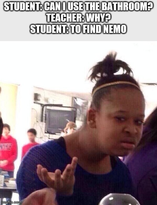 Black Girl Wat | STUDENT: CAN I USE THE BATHROOM?
TEACHER: WHY?
STUDENT: TO FIND NEMO | image tagged in memes,black girl wat | made w/ Imgflip meme maker