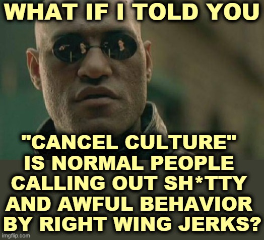 You can cancel out cancel culture. | WHAT IF I TOLD YOU; "CANCEL CULTURE" 
IS NORMAL PEOPLE 
CALLING OUT SH*TTY 
AND AWFUL BEHAVIOR 
BY RIGHT WING JERKS? | image tagged in memes,matrix morpheus,cancel culture,myth,fairy tales,illusion | made w/ Imgflip meme maker