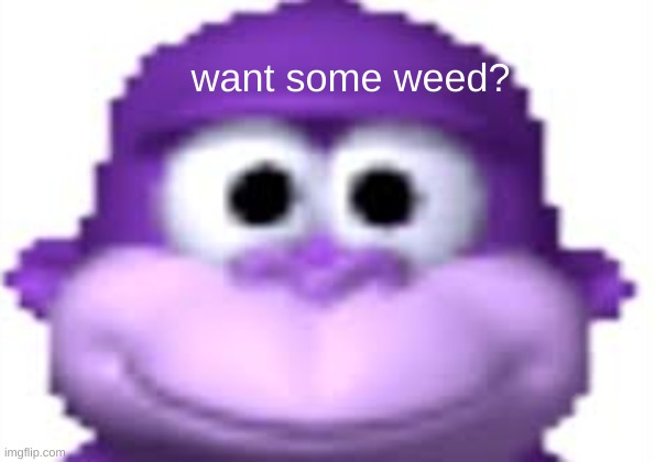 i d k | want some weed? | image tagged in bonzi buddy | made w/ Imgflip meme maker