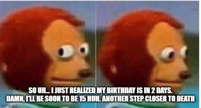 feel guilty | SO UH... I JUST REALIZED MY BIRTHDAY IS IN 2 DAYS. DAMN, I'LL BE SOON TO BE 15 HUH. ANOTHER STEP CLOSER TO DEATH | image tagged in feel guilty | made w/ Imgflip meme maker