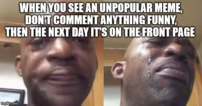 a wasted opportunity to get top comment... | WHEN YOU SEE AN UNPOPULAR MEME, DON'T COMMENT ANYTHING FUNNY, THEN THE NEXT DAY IT'S ON THE FRONT PAGE | image tagged in crying black guy side to side,funny,funny memes,crying,upvotes,comments | made w/ Imgflip meme maker