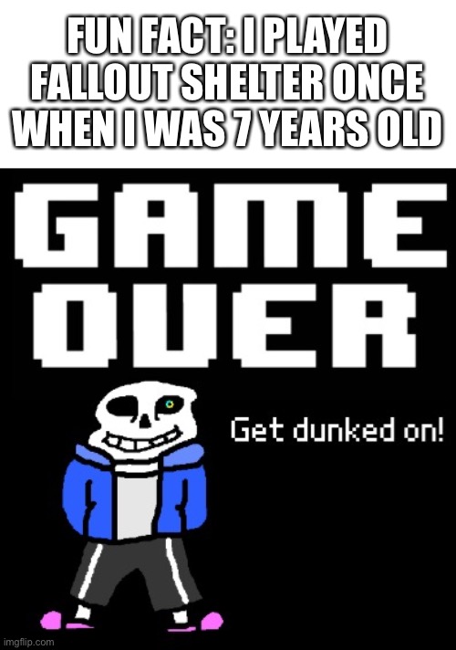 don’t ask | FUN FACT: I PLAYED FALLOUT SHELTER ONCE WHEN I WAS 7 YEARS OLD | image tagged in get dunked on | made w/ Imgflip meme maker