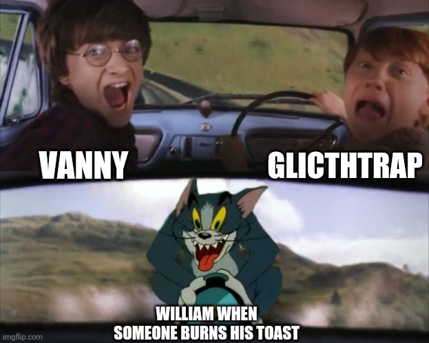 It be true Q-Q | GLICTHTRAP; VANNY; WILLIAM WHEN SOMEONE BURNS HIS TOAST | image tagged in tom chasing harry and ron weasly | made w/ Imgflip meme maker